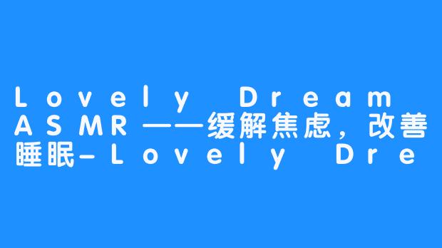 Lovely Dream ASMR——缓解焦虑,改善睡眠-Lovely Dream ASMR