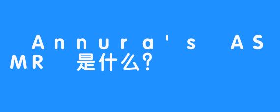  Annura's ASMR 是什么？