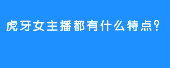 虎牙女主播都有什么特点？