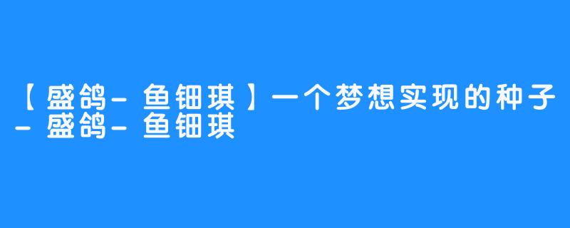 【盛鸽-鱼钿琪】一个梦想实现的种子-盛鸽-鱼钿琪