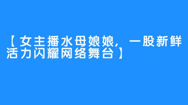 【女主播水母娘娘,一股新鲜活力闪耀网络舞台】