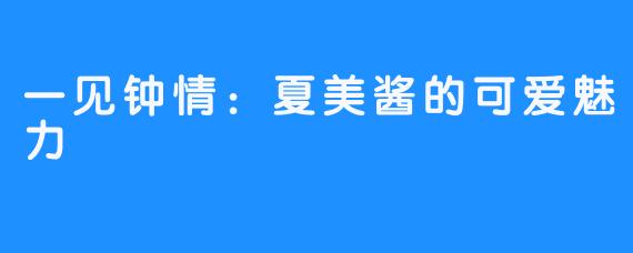 一见钟情:夏美酱的可爱魅力