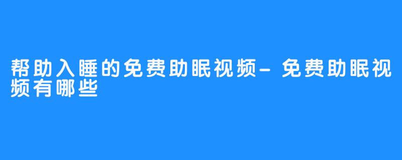 帮助入睡的免费助眠视频-免费助眠视频有哪些