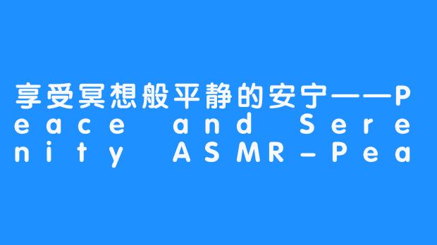 享受冥想般平静的安宁——Peace and Serenity ASMR-Peace and Saraity ASMR