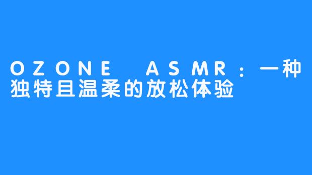 OZONE ASMR:一种独特且温柔的放松体验