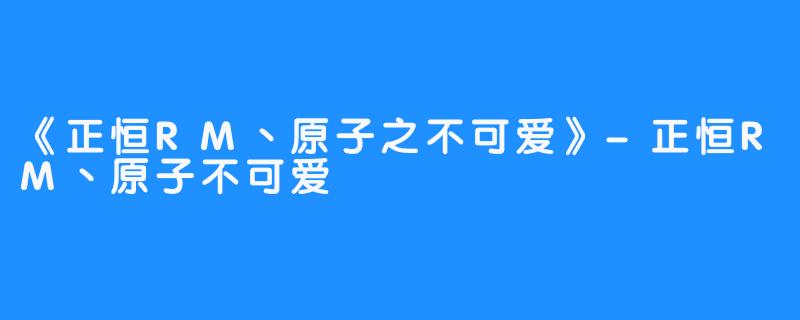 《正恒RM丶原子之不可爱》-正恒RM丶原子不可爱