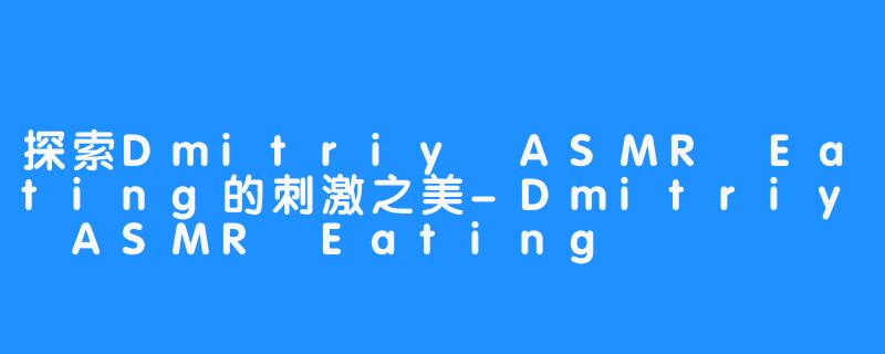 探索Dmitriy ASMR Eating的刺激之美-Dmitriy ASMR Eating