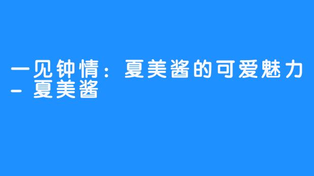 一见钟情:夏美酱的可爱魅力-夏美酱