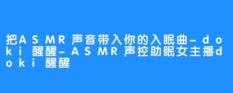 把ASMR声音带入你的入眠曲-doki醒醒-ASMR声控助眠女主播doki醒醒