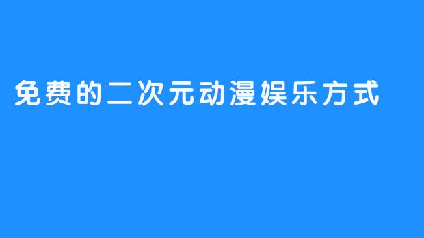 免费的二次元动漫娱乐方式