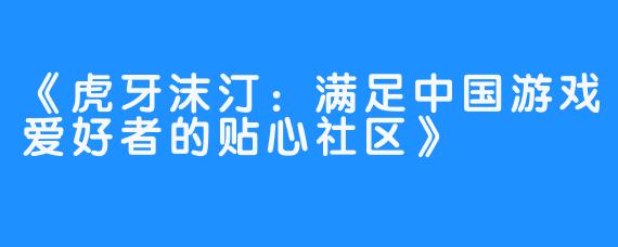 《虎牙沫汀:满足中国游戏爱好者的贴心社区》