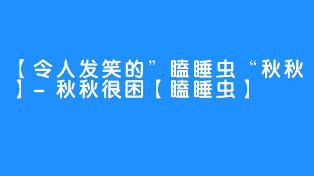 【令人发笑的”瞌睡虫“秋秋】-秋秋很困【瞌睡虫】