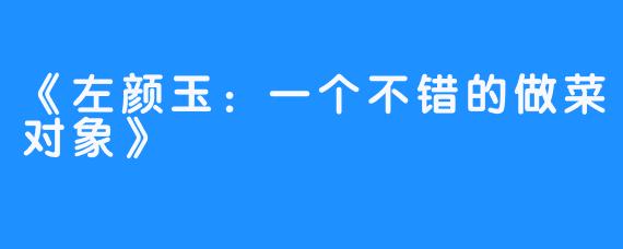 《左颜玉:一个不错的做菜对象》