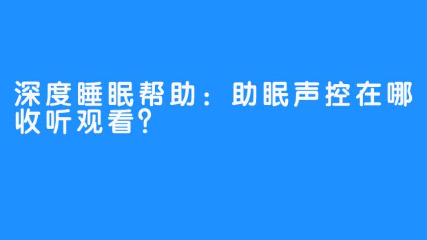 深度睡眠帮助:助眠声控在哪收听观看?