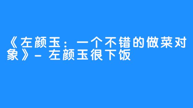 《左颜玉:一个不错的做菜对象》-左颜玉很下饭