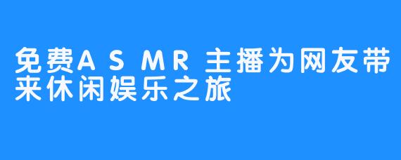 免费ASMR主播为网友带来休闲娱乐之旅