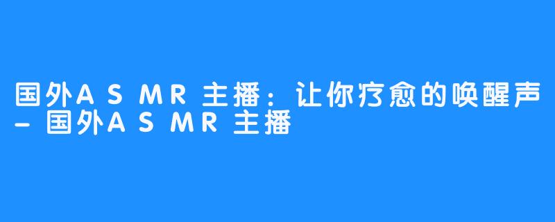 国外ASMR主播:让你疗愈的唤醒声-国外ASMR主播