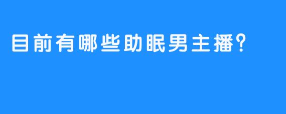 目前有哪些助眠男主播？