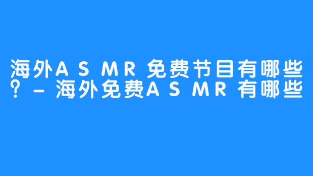 海外ASMR免费节目有哪些?-海外免费ASMR有哪些
