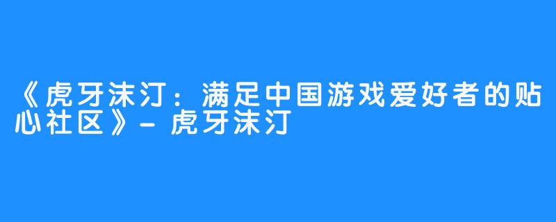 《虎牙沫汀:满足中国游戏爱好者的贴心社区》-虎牙沫汀