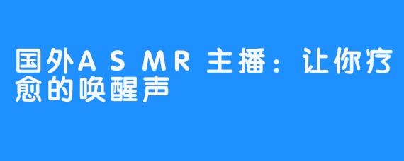 国外ASMR主播:让你疗愈的唤醒声
