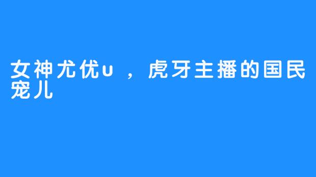 女神尤优u,虎牙主播的国民宠儿