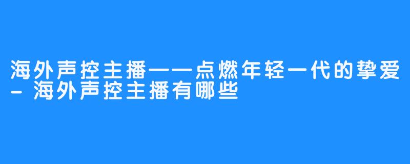 海外声控主播——点燃年轻一代的挚爱-海外声控主播有哪些