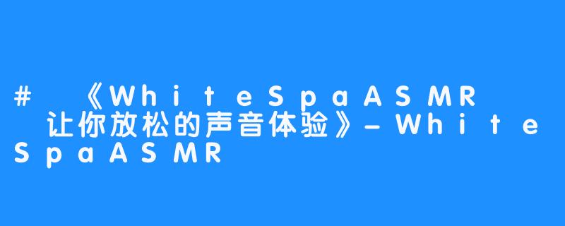 # 《WhiteSpaASMR – 让你放松的声音体验》-WhiteSpaASMR