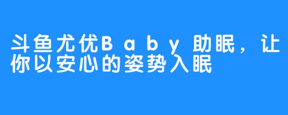 斗鱼尤优Baby助眠,让你以安心的姿势入眠