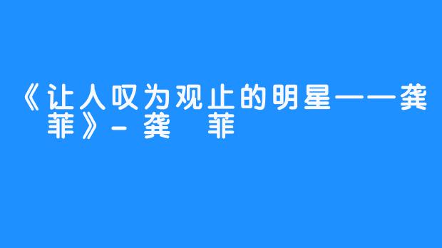 《让人叹为观止的明星——龚玥菲》-龚玥菲