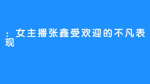 :女主播张鑫受欢迎的不凡表现