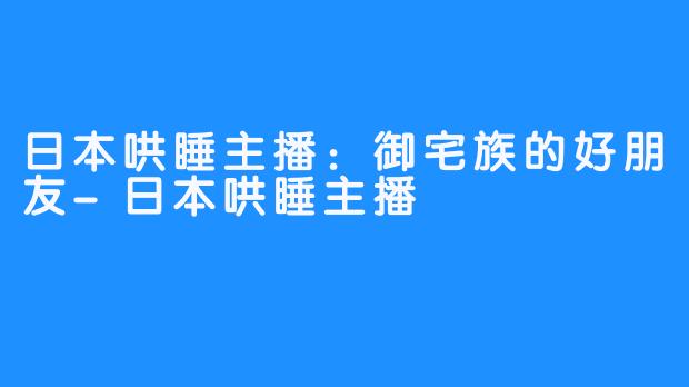 日本哄睡主播:御宅族的好朋友-日本哄睡主播