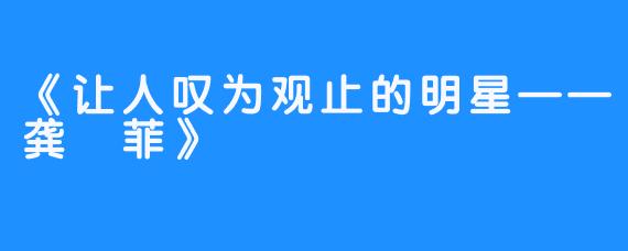 《让人叹为观止的明星——龚玥菲》