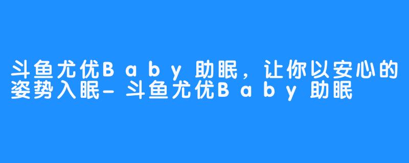 斗鱼尤优Baby助眠,让你以安心的姿势入眠-斗鱼尤优Baby助眠