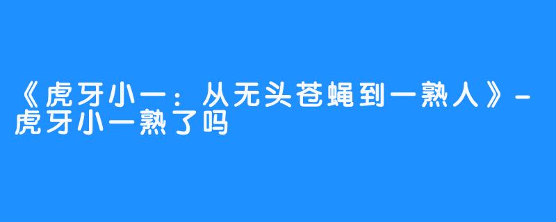 《虎牙小一:从无头苍蝇到一熟人》-虎牙小一熟了吗