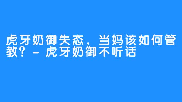 虎牙奶御失态,当妈该如何管教?-虎牙奶御不听话