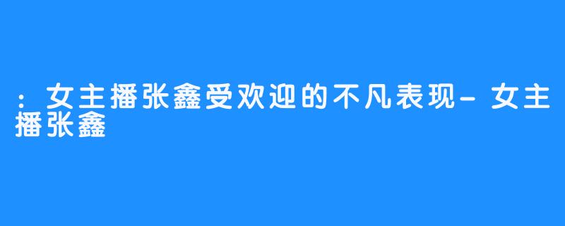 :女主播张鑫受欢迎的不凡表现-女主播张鑫
