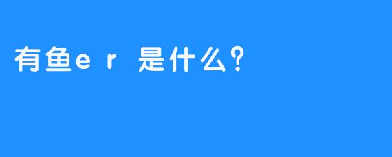 有鱼er是什么？