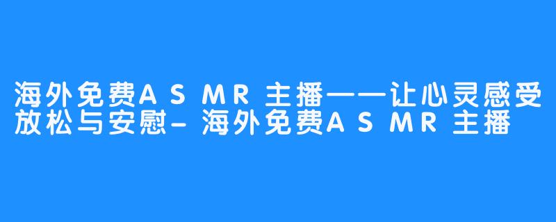 海外免费ASMR主播——让心灵感受放松与安慰-海外免费ASMR主播