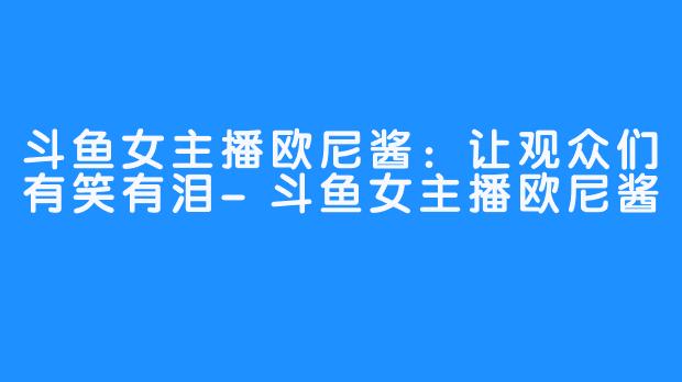 斗鱼女主播欧尼酱:让观众们有笑有泪-斗鱼女主播欧尼酱