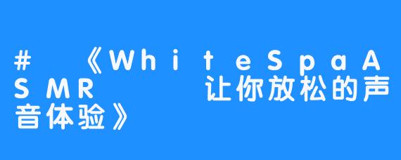 # 《WhiteSpaASMR – 让你放松的声音体验》