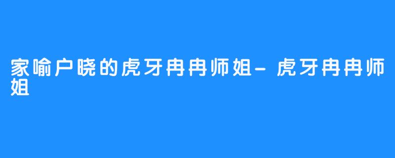 家喻户晓的虎牙冉冉师姐-虎牙冉冉师姐