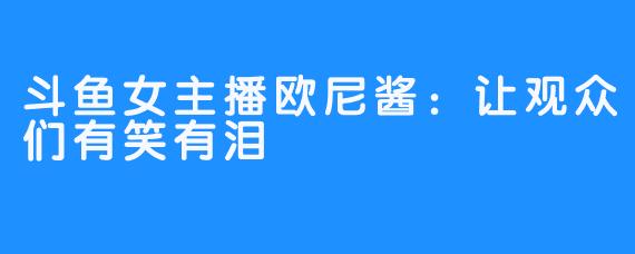 斗鱼女主播欧尼酱:让观众们有笑有泪