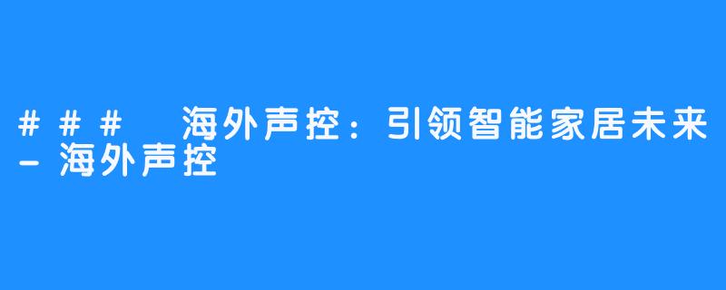 ### 海外声控:引领智能家居未来-海外声控