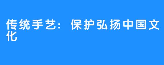 传统手艺:保护弘扬中国文化