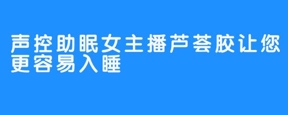 声控助眠女主播芦荟胶让您更容易入睡