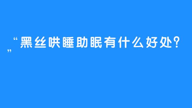 “黑丝哄睡助眠有什么好处？”