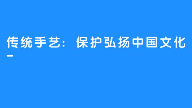 传统手艺:保护弘扬中国文化-
