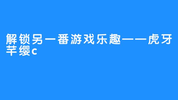解锁另一番游戏乐趣——虎牙芊缨c