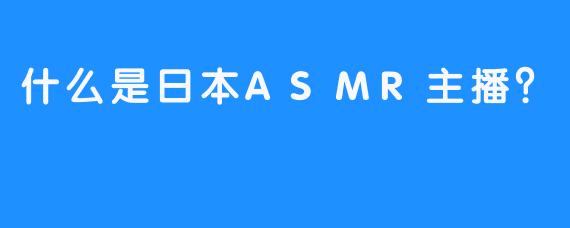 什么是日本ASMR主播？